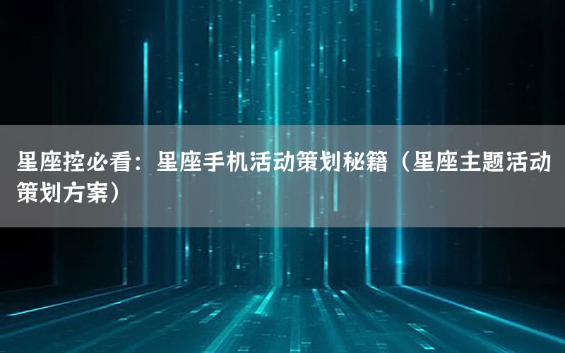 星座控必看：星座手机活动策划秘籍（星座主题活动策划方案）