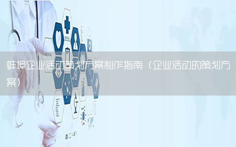 蚌埠企业活动策划方案制作指南（企业活动的策划方案）