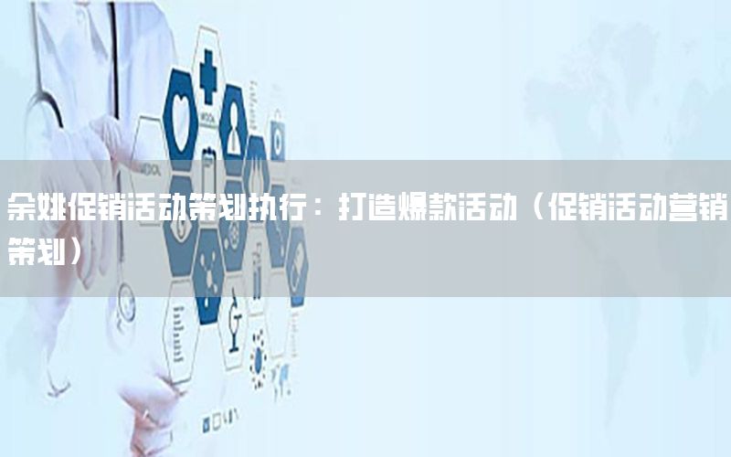 余姚促销活动策划执行：打造爆款活动（促销活动营销策划）