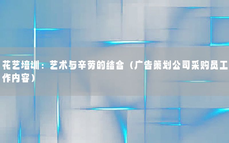花艺培训：艺术与辛劳的结合（广告策划公司采购员工作内容）