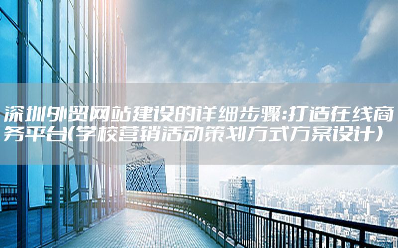 深圳外贸网站建设的详细步骤：打造在线商务平台（学校营销活动策划方式方案设计）