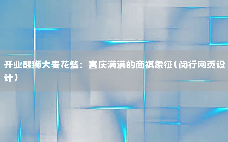 开业醒狮大麦花篮：喜庆满满的商祺象征（闵行网页设计）