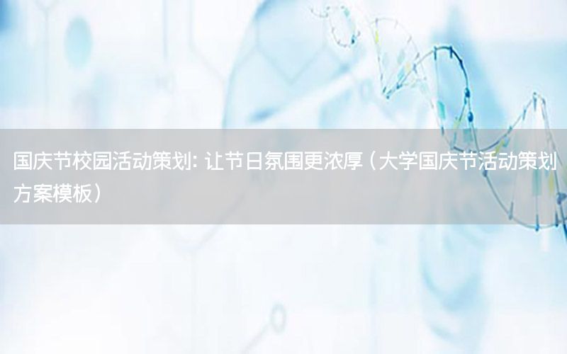 国庆节校园活动策划：让节日氛围更浓厚（大学国庆节活动策划方案模板）