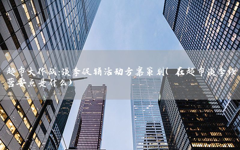 超市大作战：淡季促销活动方案策划（在超市淡季经营要点是什么）