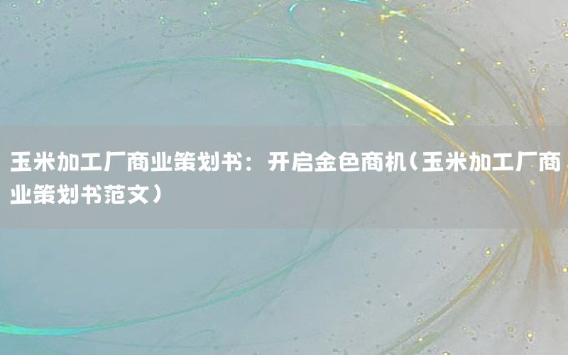 玉米加工厂商业策划书：开启金色商机（玉米加工厂商业策划书范文）