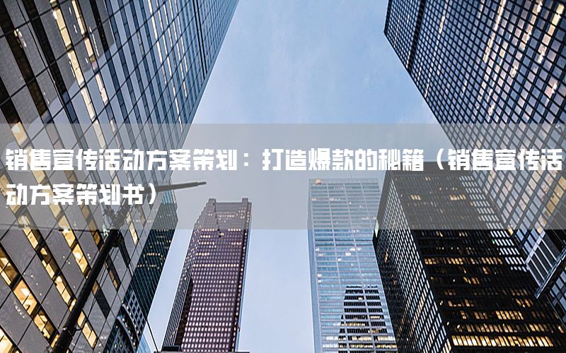 销售宣传活动方案策划：打造爆款的秘籍（销售宣传活动方案策划书）