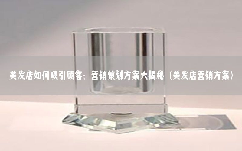 美发店如何吸引顾客：营销策划方案大揭秘（美发店营销方案）