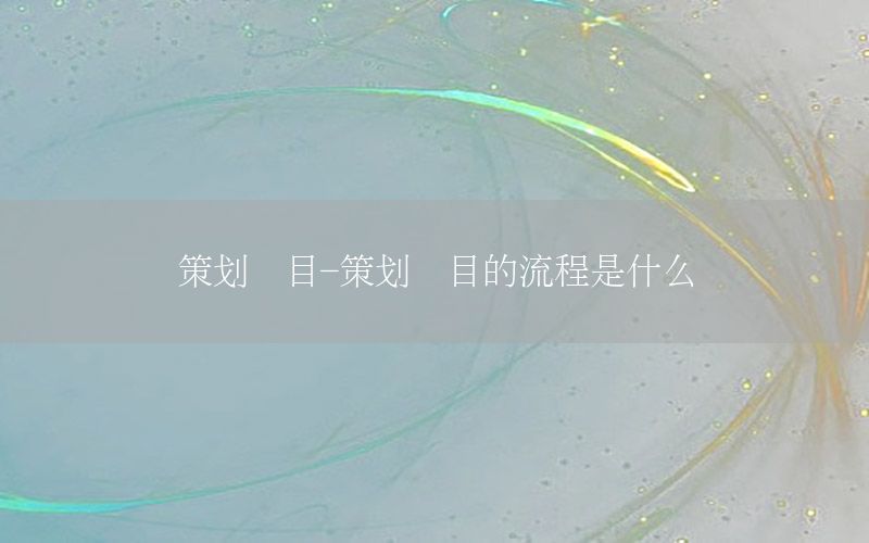 策划项目-策划项目的流程是什么
