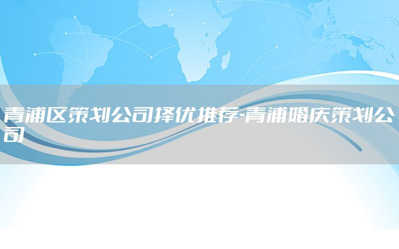 青浦区策划公司择优推荐-青浦婚庆策划公司