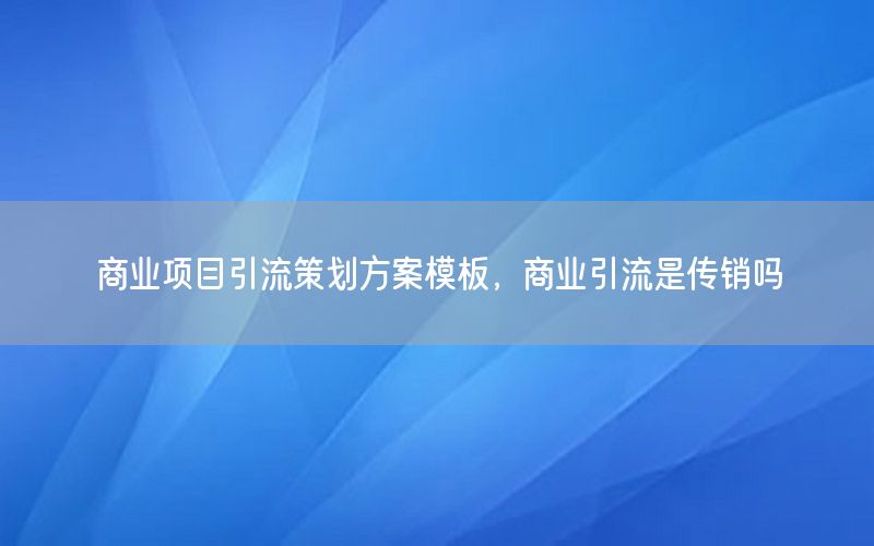 商业项目引流策划方案模板，商业引流是传销吗