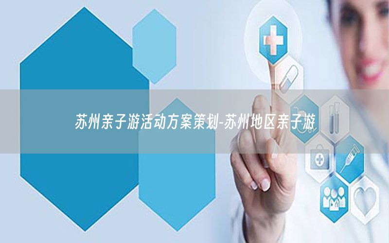 苏州亲子游活动方案策划-苏州地区亲子游