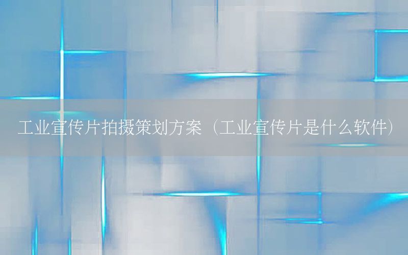 工业宣传片拍摄策划方案（工业宣传片是什么软件）