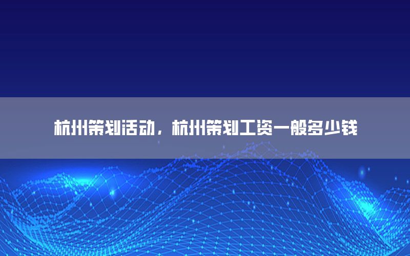 杭州策划活动，杭州策划工资一般多少钱