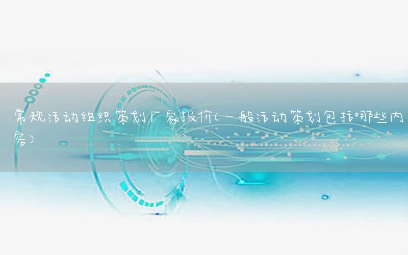 常规活动组织策划厂家报价（一般活动策划包括哪些内容）