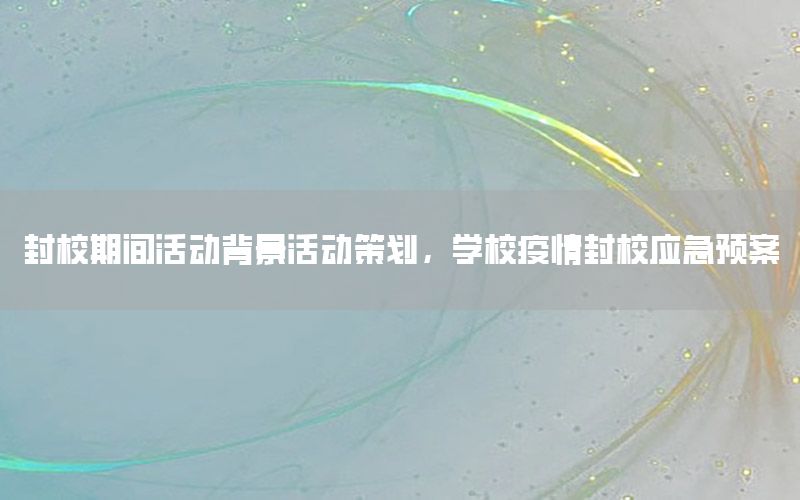 封校期间活动背景活动策划，学校疫情封校应急预案