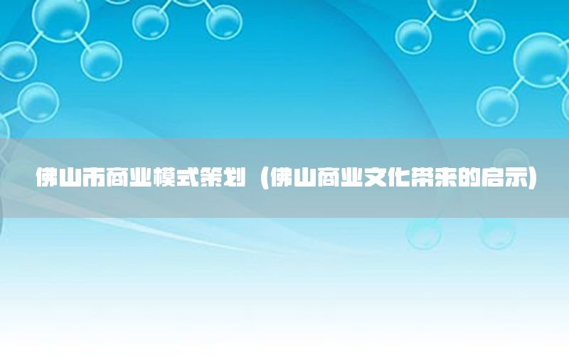 佛山市商业模式策划（佛山商业文化带来的启示）