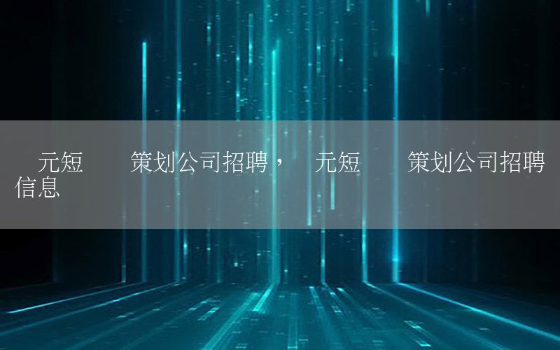 广元短视频策划公司招聘，广元短视频策划公司招聘信息