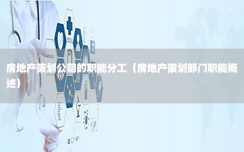 房地产策划公司的职能分工（房地产策划部门职能概述）