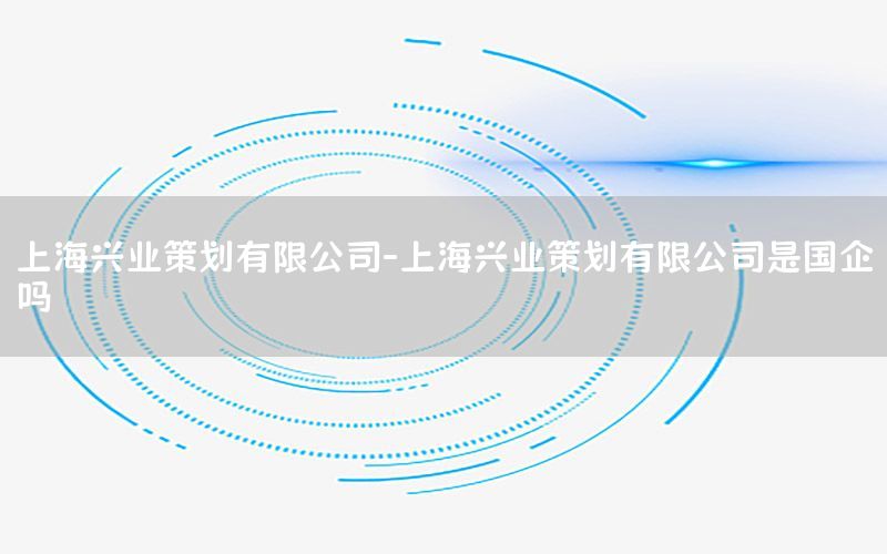 上海兴业策划有限公司-上海兴业策划有限公司是国企吗