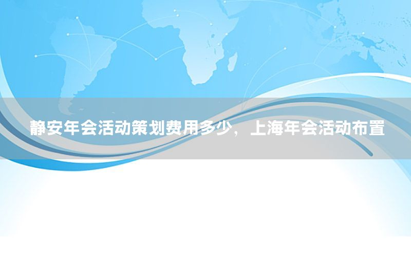 静安年会活动策划费用多少，上海年会活动布置