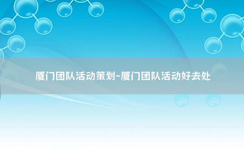 厦门团队活动策划-厦门团队活动好去处