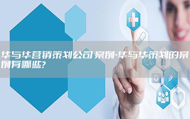华与华营销策划公司 案例-华与华策划的案例有哪些?