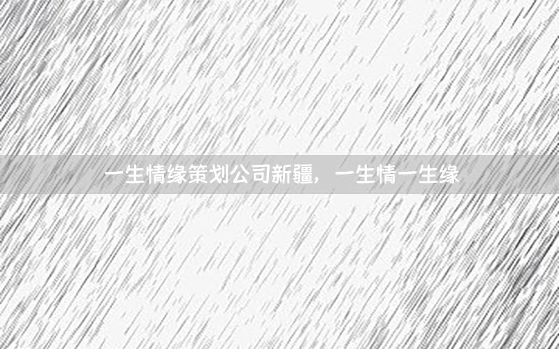 一生情缘策划公司新疆，一生情一生缘