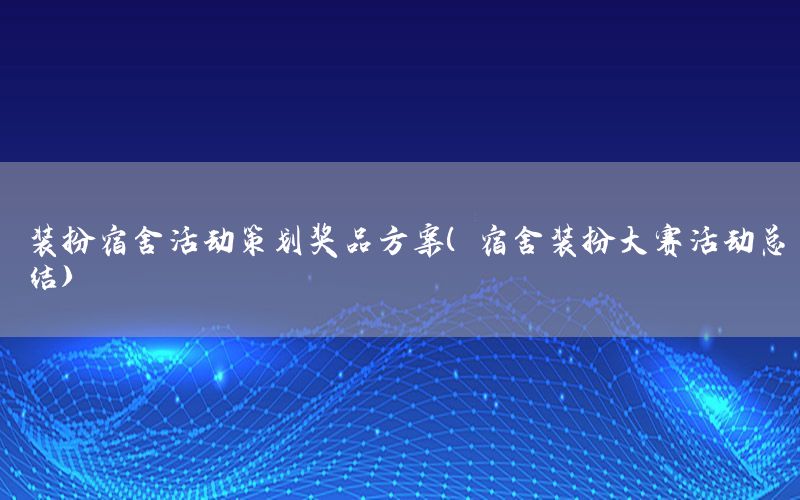 装扮宿舍活动策划奖品方案（宿舍装扮大赛活动总结）