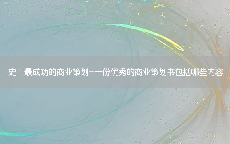 史上最成功的商业策划-一份优秀的商业策划书包括哪些内容