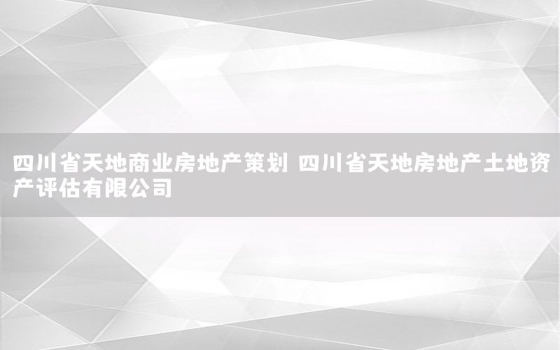 四川省天地商业房地产策划，四川省天地房地产土地资产评估有限公司