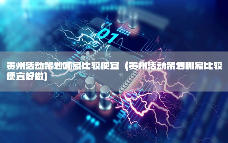 贵州活动策划哪家比较便宜（贵州活动策划哪家比较便宜好做）