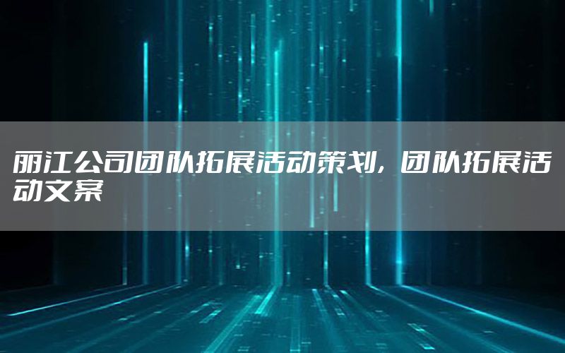 丽江公司团队拓展活动策划，团队拓展活动文案
