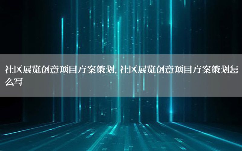 社区展览创意项目方案策划，社区展览创意项目方案策划怎么写