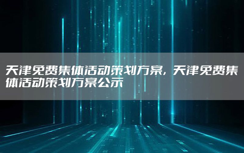 天津免费集体活动策划方案，天津免费集体活动策划方案公示