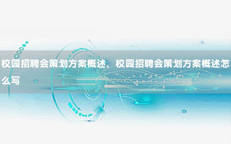 校园招聘会策划方案概述，校园招聘会策划方案概述怎么写