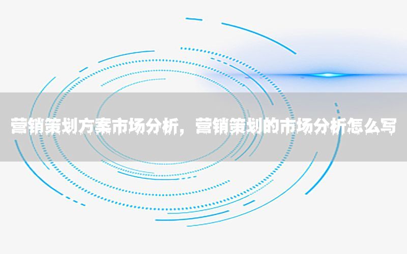 营销策划方案市场分析，营销策划的市场分析怎么写