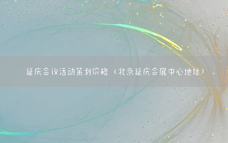 延庆会议活动策划价格（北京延庆会展中心地址）
