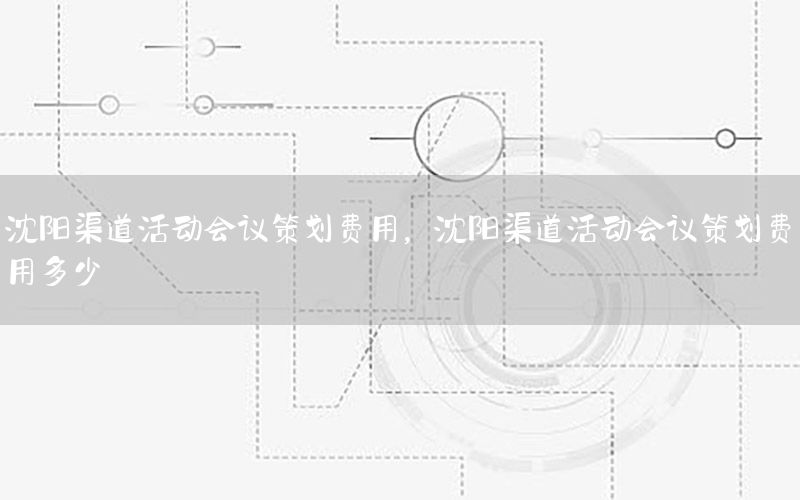 沈阳渠道活动会议策划费用，沈阳渠道活动会议策划费用多少