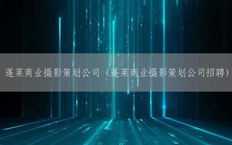 蓬莱商业摄影策划公司（蓬莱商业摄影策划公司招聘）