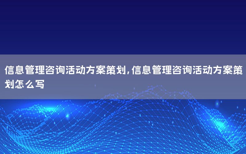信息管理咨询活动方案策划，信息管理咨询活动方案策划怎么写