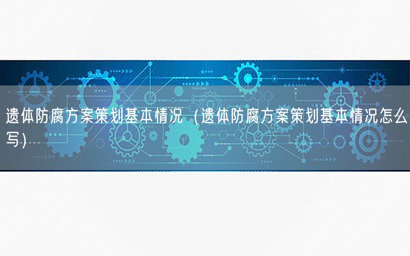 遗体防腐方案策划基本情况（遗体防腐方案策划基本情况怎么写）