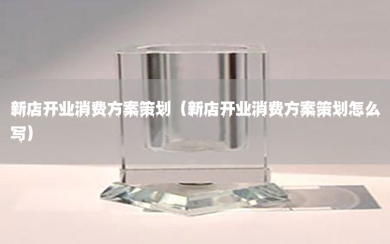 新店开业消费方案策划（新店开业消费方案策划怎么写）