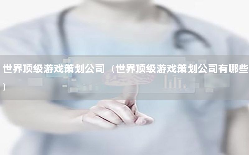 世界顶级游戏策划公司（世界顶级游戏策划公司有哪些）