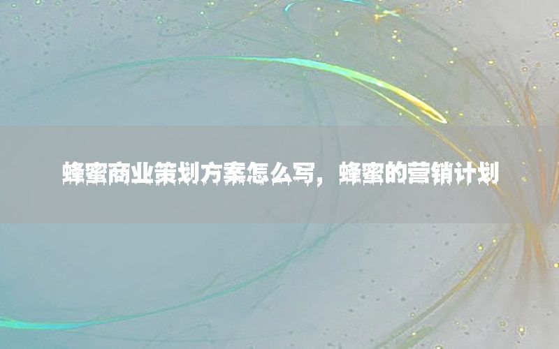 蜂蜜商业策划方案怎么写，蜂蜜的营销计划