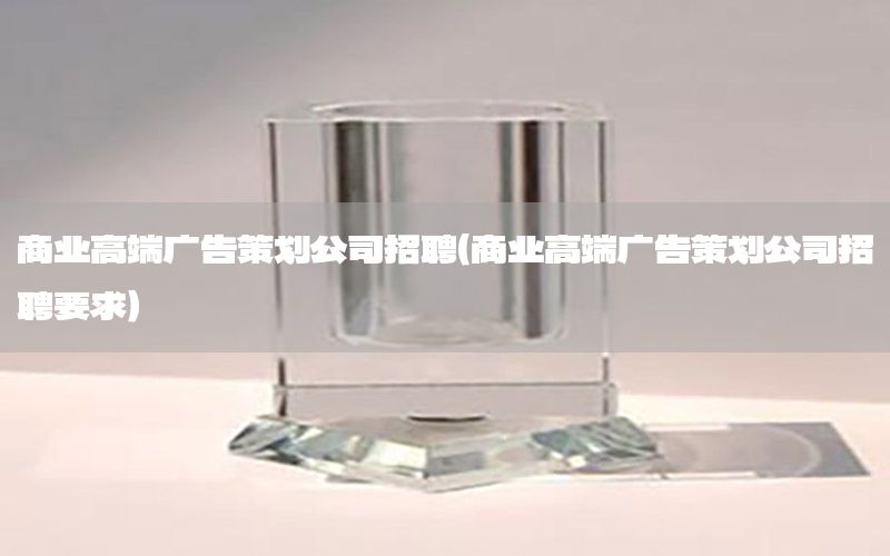 商业高端广告策划公司招聘（商业高端广告策划公司招聘要求）