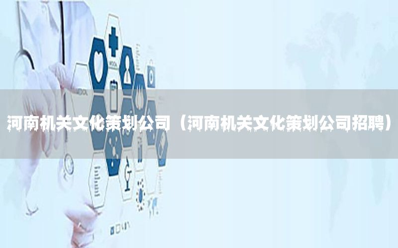 河南机关文化策划公司（河南机关文化策划公司招聘）