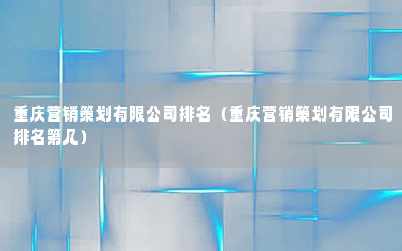 重庆营销策划有限公司排名（重庆营销策划有限公司排名第几）
