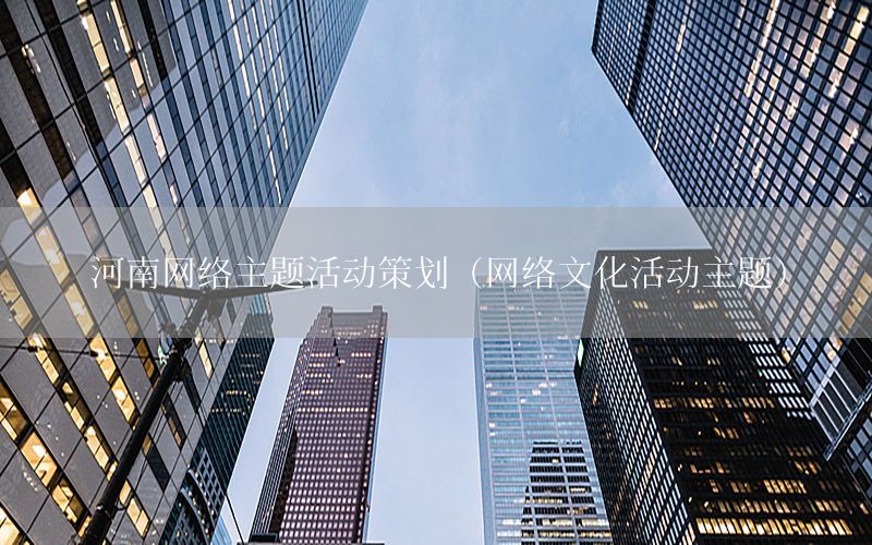 河南网络主题活动策划（网络文化活动主题）