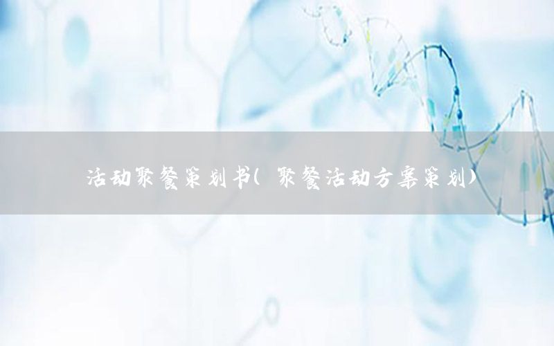 活动聚餐策划书（聚餐活动方案策划）