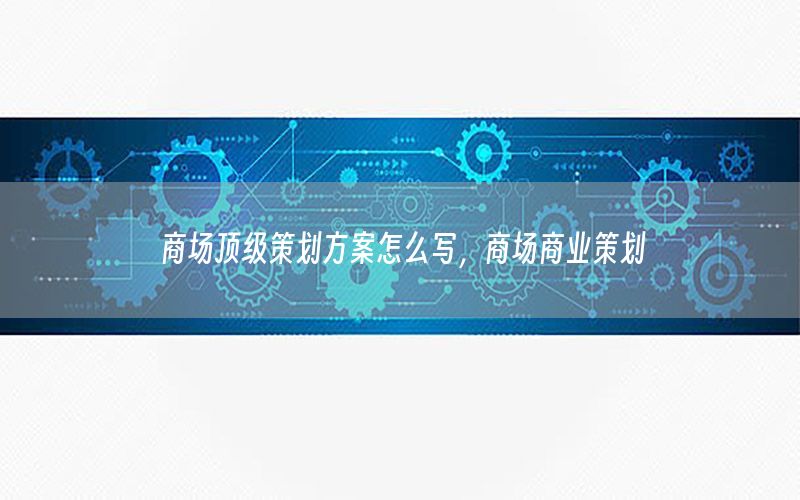 商场顶级策划方案怎么写，商场商业策划